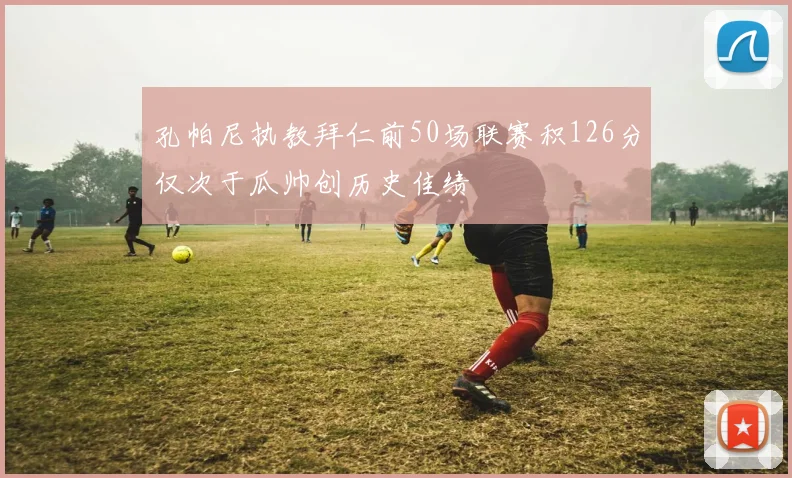 孔帕尼执教拜仁前50场联赛积126分仅次于瓜帅创历史佳绩