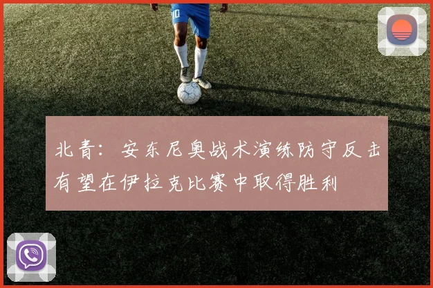 北青：安东尼奥战术演练防守反击有望在伊拉克比赛中取得胜利