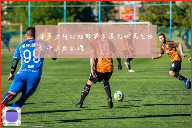 球员为何纷纷跨界发展打破圈层限制寻求新机遇