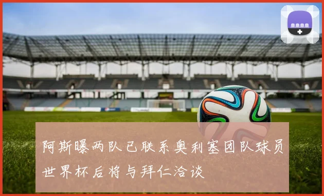 阿斯曝两队已联系奥利塞团队球员世界杯后将与拜仁洽谈