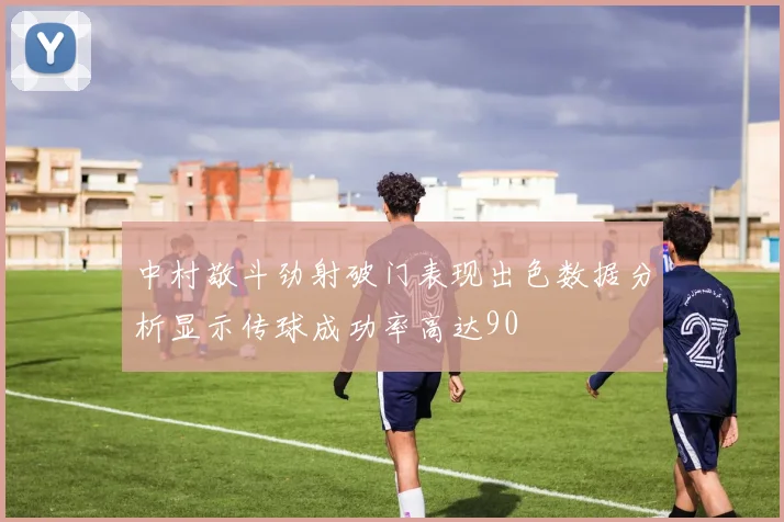 中村敬斗劲射破门表现出色数据分析显示传球成功率高达90