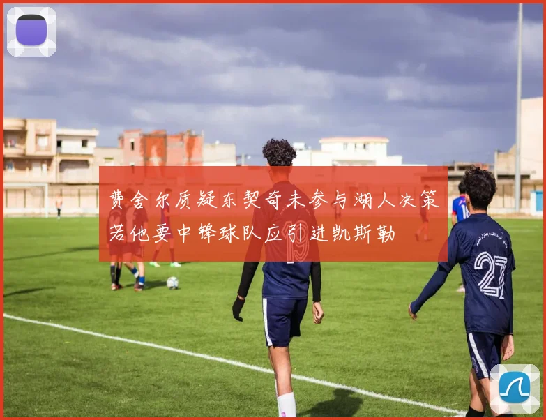 费舍尔质疑东契奇未参与湖人决策若他要中锋球队应引进凯斯勒