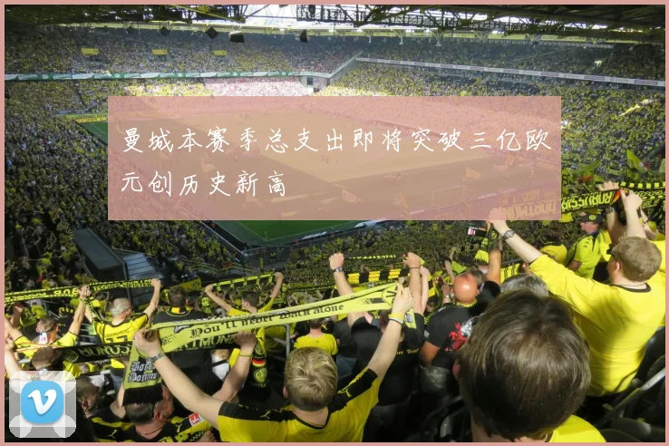 曼城本赛季总支出即将突破三亿欧元创历史新高