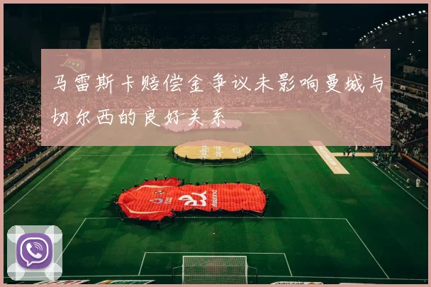 马雷斯卡赔偿金争议未影响曼城与切尔西的良好关系