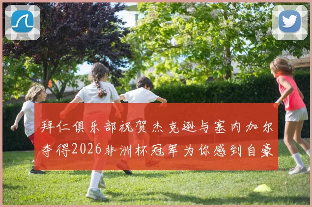 拜仁俱乐部祝贺杰克逊与塞内加尔夺得2026非洲杯冠军为你感到自豪