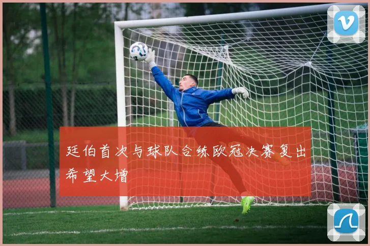 廷伯首次与球队合练欧冠决赛复出希望大增