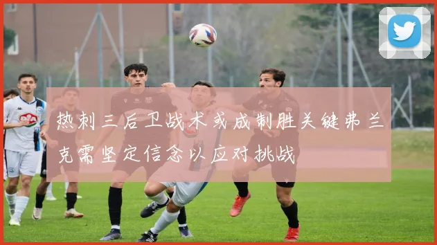 热刺三后卫战术或成制胜关键弗兰克需坚定信念以应对挑战