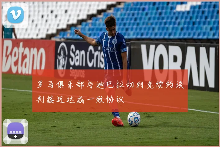 罗马俱乐部与迪巴拉切利克续约谈判接近达成一致协议