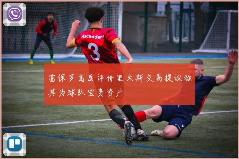 富保罗高度评价里夫斯交易提议称其为球队宝贵资产