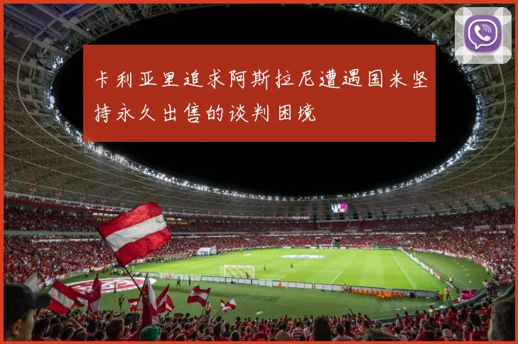 卡利亚里追求阿斯拉尼遭遇国米坚持永久出售的谈判困境