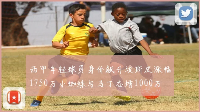 西甲年轻球员身价飙升埃斯皮涨幅1750万小蜘蛛与马丁各增1000万