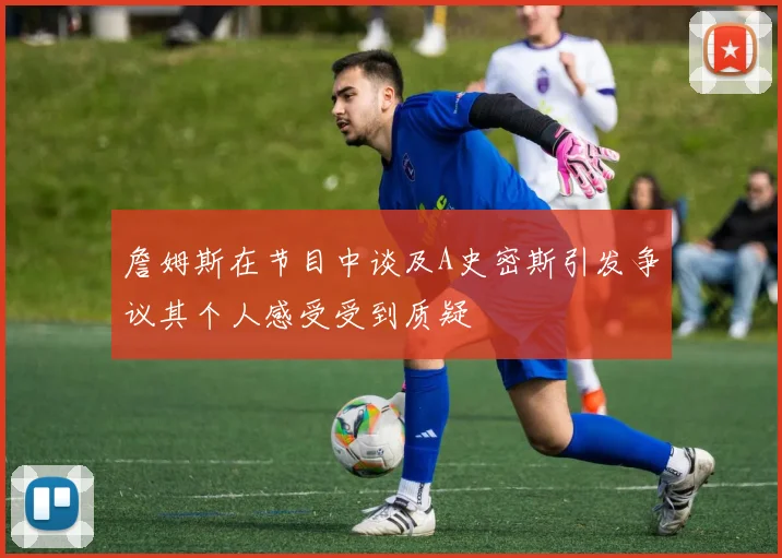 詹姆斯在节目中谈及A史密斯引发争议其个人感受受到质疑