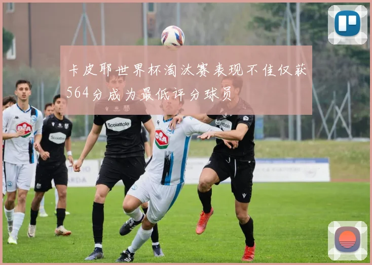 卡皮耶世界杯淘汰赛表现不佳仅获564分成为最低评分球员