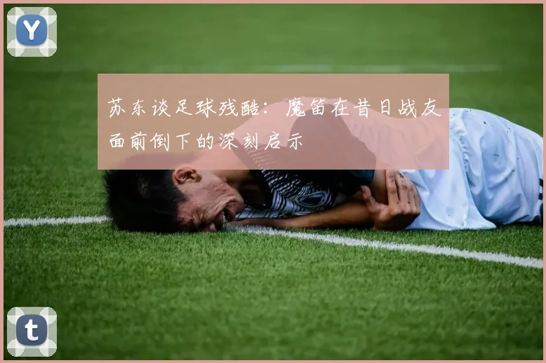 苏东谈足球残酷：魔笛在昔日战友面前倒下的深刻启示