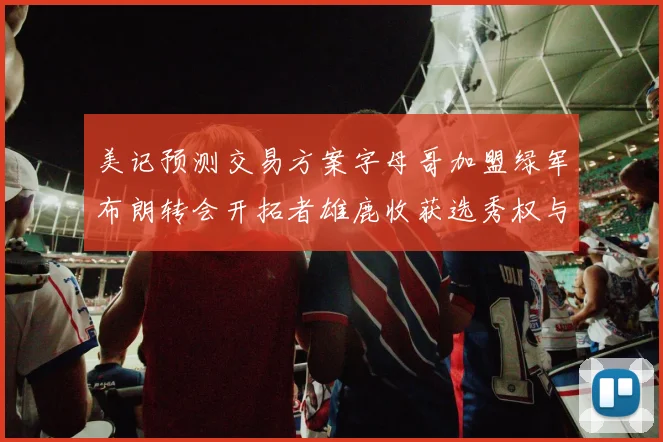 美记预测交易方案字母哥加盟绿军布朗转会开拓者雄鹿收获选秀权与年轻球员