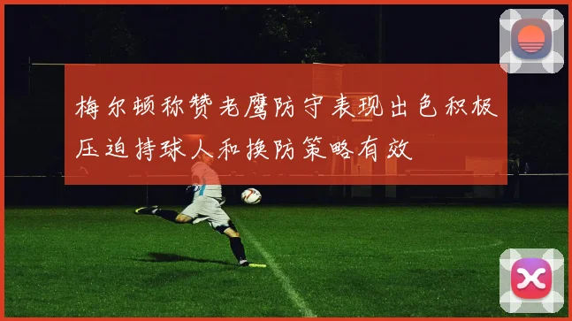 梅尔顿称赞老鹰防守表现出色积极压迫持球人和换防策略有效
