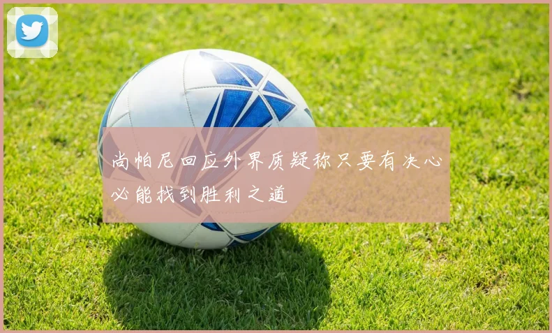 尚帕尼回应外界质疑称只要有决心必能找到胜利之道