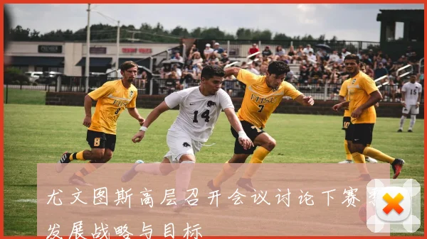 尤文图斯高层召开会议讨论下赛季发展战略与目标