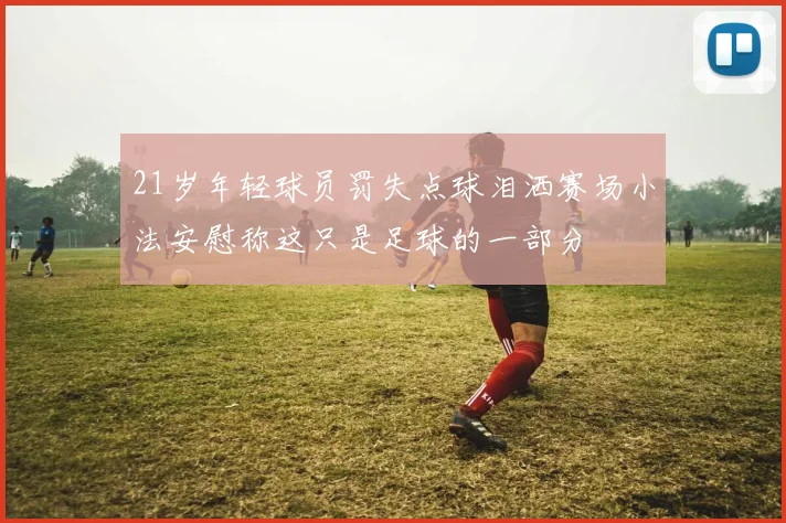 21岁年轻球员罚失点球泪洒赛场小法安慰称这只是足球的一部分