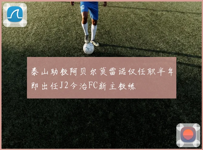 泰山助教阿贝尔莫雷诺仅任职半年即出任J2今治FC新主教练