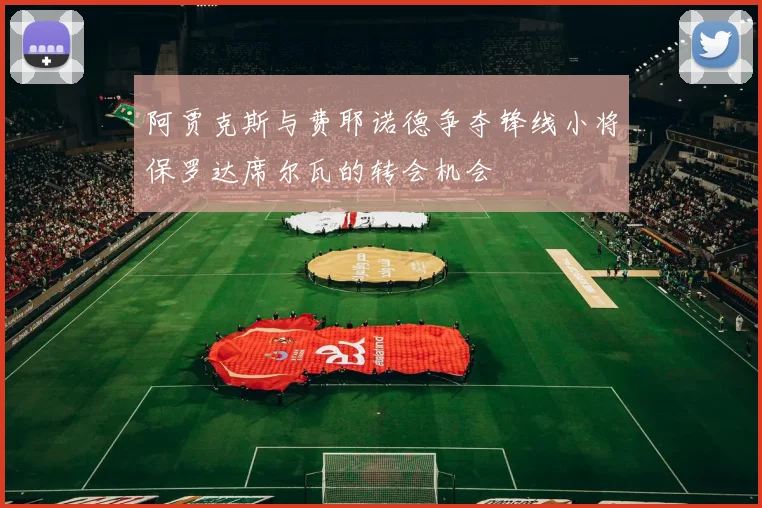 阿贾克斯与费耶诺德争夺锋线小将保罗达席尔瓦的转会机会