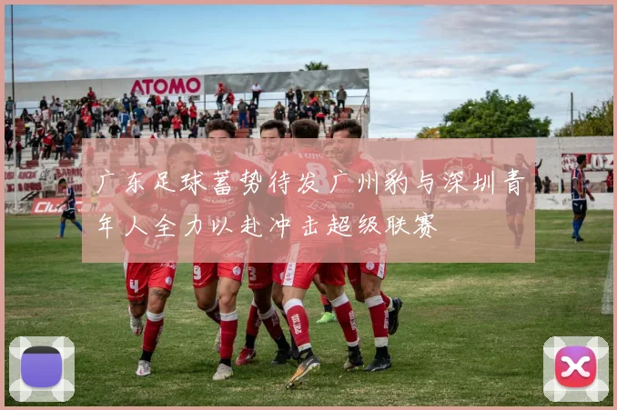 广东足球蓄势待发广州豹与深圳青年人全力以赴冲击超级联赛