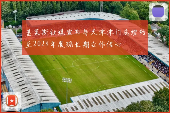 基莱斯社媒宣布与天津津门虎续约至2028年展现长期合作信心