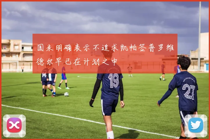 国米明确表示不追求凯帕签普罗维德尔早已在计划之中