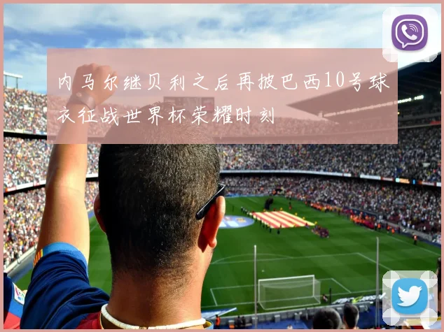 内马尔继贝利之后再披巴西10号球衣征战世界杯荣耀时刻